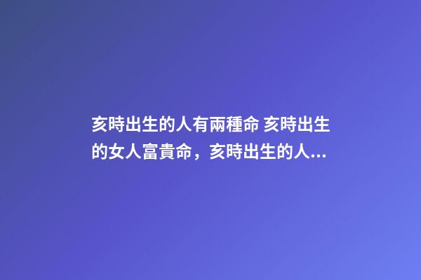 亥時出生的人有兩種命 亥時出生的女人富貴命，亥時出生的人命不好？-第1張-觀點-玄機派